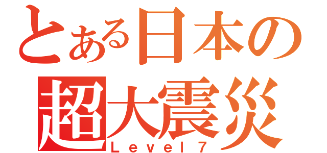 とある日本の超大震災（Ｌｅｖｅｌ７）