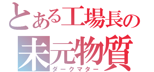 とある工場長の未元物質（ダークマター）