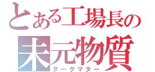 とある工場長の未元物質（ダークマター）