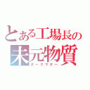 とある工場長の未元物質（ダークマター）