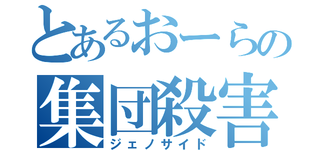 とあるおーらの集団殺害（ジェノサイド）