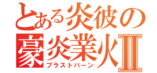 とある炎彼の豪炎業火Ⅱ（ブラストバーン）