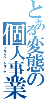 とある変態の個人事業主（プライベートオーナー）