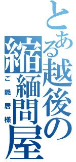 とある越後の縮緬問屋（ご隠居様）