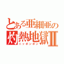 とある亜細亜の灼熱地獄Ⅱ（ニッポンポン）