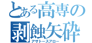 とある高専の剥蝕矢砕（アザトースアロー）