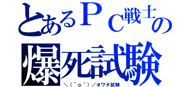 とあるＰＣ戦士の爆死試験（＼（＾ｏ＾）／オワタ試験）