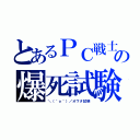 とあるＰＣ戦士の爆死試験（＼（＾ｏ＾）／オワタ試験）