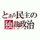 とある民主の独裁政治（小沢一郎）