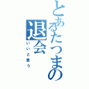 とあるたつまの退会（いいと思う）