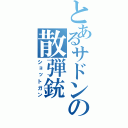 とあるサドンの散弾銃（ショットガン）