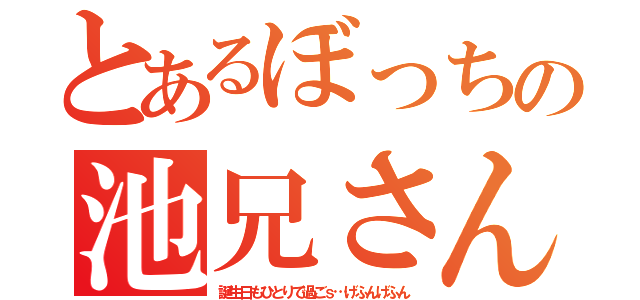 とあるぼっちの池兄さん（誕生日もひとりで過ごｓ…げふんげふん）