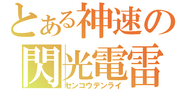 とある神速の閃光電雷（センコウデンライ）