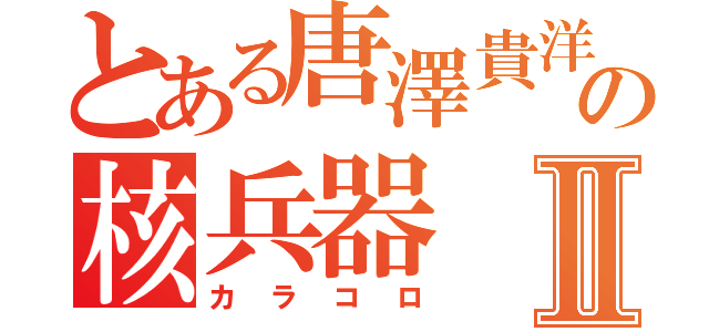 とある唐澤貴洋の核兵器Ⅱ（カラコロ）