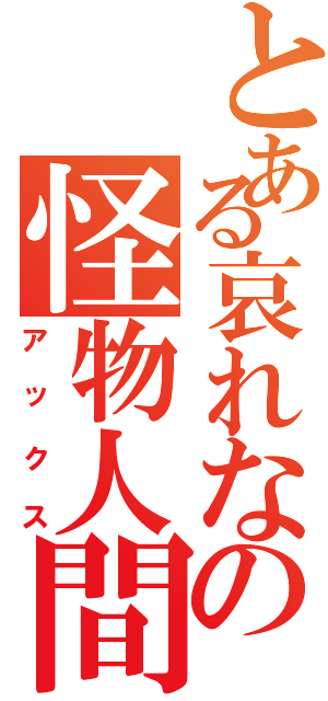 とある哀れなの怪物人間（アックス）