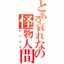 とある哀れなの怪物人間（アックス）