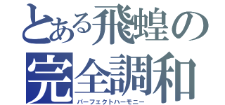 とある飛蝗の完全調和（パーフェクトハーモニー）