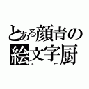 とある顔青の絵文字厨（エ←）