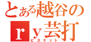 とある越谷のｒｙ芸打ち師（ビスケット）