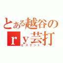 とある越谷のｒｙ芸打ち師（ビスケット）