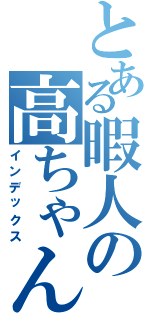 とある暇人の高ちゃん（インデックス）