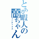 とある暇人の高ちゃん（インデックス）