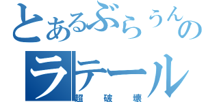 とあるぶらうんのラテール（超破壊）