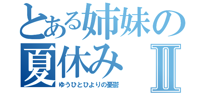 とある姉妹の夏休みⅡ（ゆうひとひよりの憂鬱）