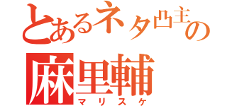 とあるネタ凸主の麻里輔（マリスケ）