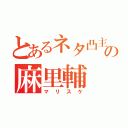 とあるネタ凸主の麻里輔（マリスケ）