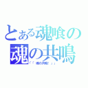 とある魂喰の魂の共鳴（「「魂の共鳴！」」）