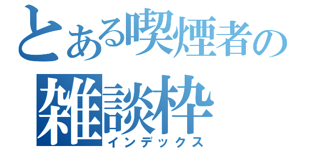 とある喫煙者の雑談枠（インデックス）