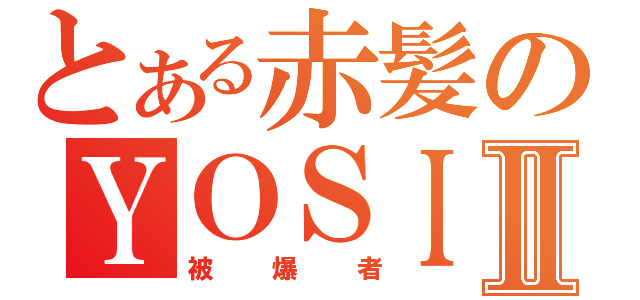 とある赤髪のＹＯＳＩＮＯＲＩⅡ（被爆者）