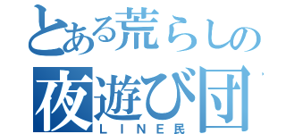 とある荒らしの夜遊び団（ＬＩＮＥ民）