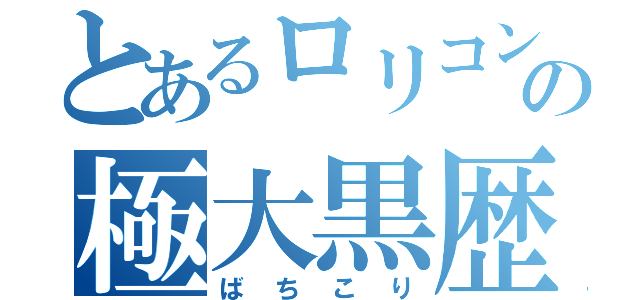 とあるロリコンの極大黒歴史（ばちこり）