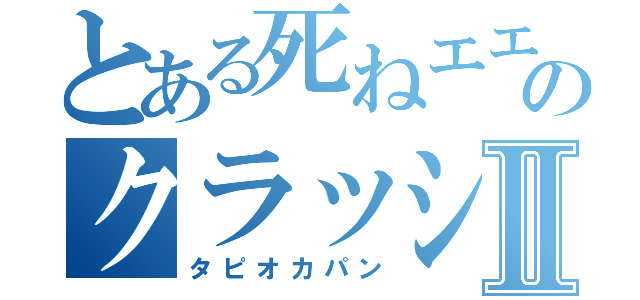 とある死ねエエエエのクラッシャーⅡ（タピオカパン）