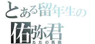 とある留年生の佑弥君（ただの馬鹿）