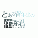 とある留年生の佑弥君（ただの馬鹿）