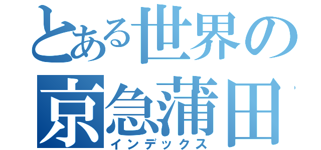 とある世界の京急蒲田（インデックス）