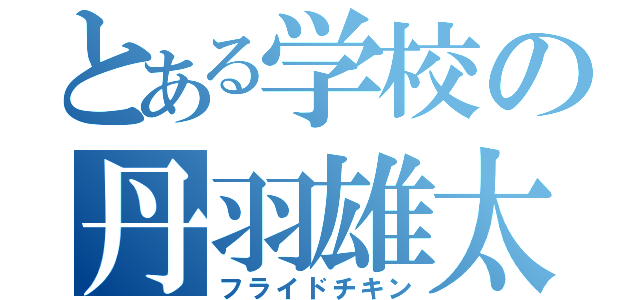 とある学校の丹羽雄太郎（フライドチキン）