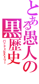 とある愚人の黒歴史（バッド＝ヒストリー）