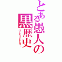 とある愚人の黒歴史（バッド＝ヒストリー）