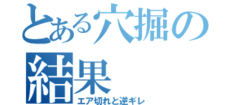 とある穴掘の結果（エア切れと逆ギレ）