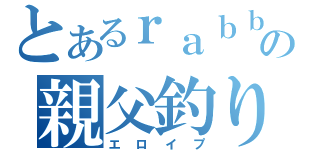 とあるｒａｂｂｉｔの親父釣り（エロイプ）