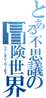 とある不思議の冒険世界（ファンタジーワールド）