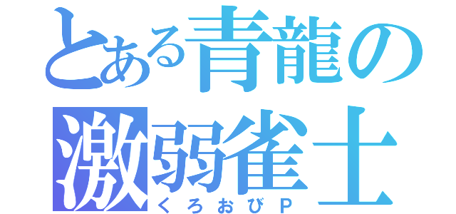 とある青龍の激弱雀士（くろおびＰ）