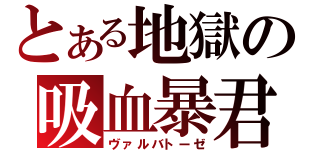 とある地獄の吸血暴君（ヴァルバトーゼ）