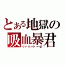 とある地獄の吸血暴君（ヴァルバトーゼ）