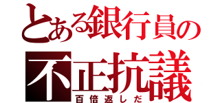 とある銀行員の不正抗議者（百倍返しだ）