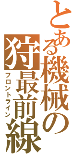 とある機械の狩最前線（フロントライン）